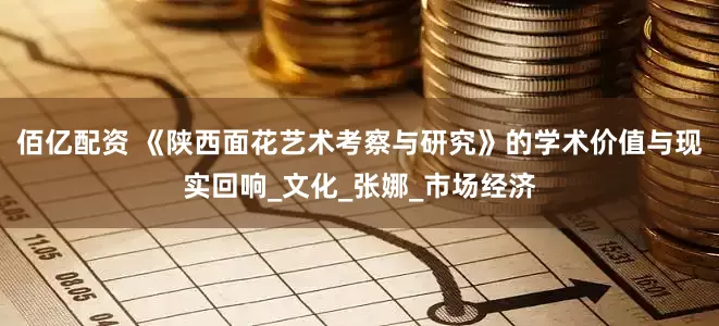 佰亿配资 《陕西面花艺术考察与研究》的学术价值与现实回响_文化_张娜_市场经济