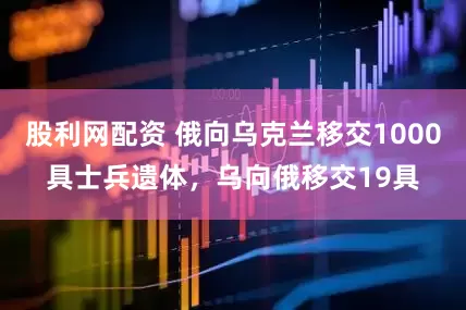 股利网配资 俄向乌克兰移交1000具士兵遗体，乌向俄移交19具