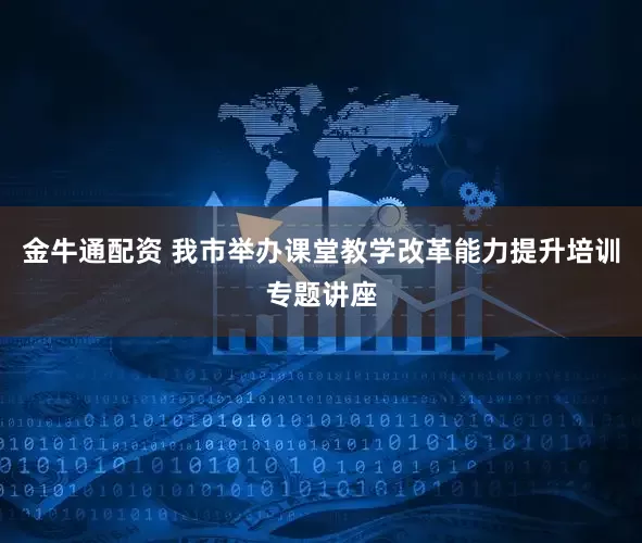 金牛通配资 我市举办课堂教学改革能力提升培训专题讲座