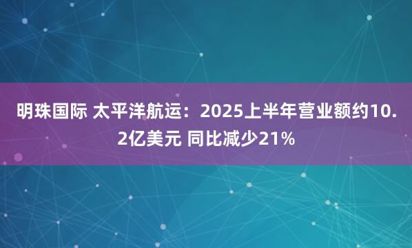 明珠国际 太平洋航运：2025上半年营业额约10.2亿美元 同比减少21%