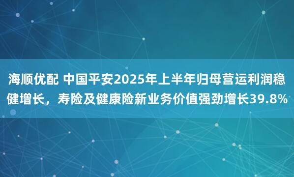 海顺优配 中国平安2025年上半年归母营运利润稳健增长，寿险及健康险新业务价值强劲增长39.8%