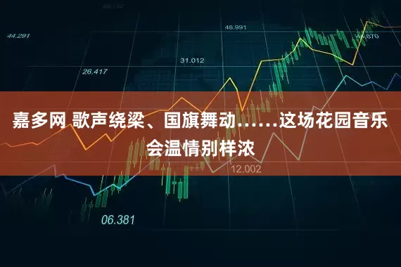 嘉多网 歌声绕梁、国旗舞动……这场花园音乐会温情别样浓