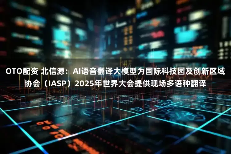 OTO配资 北信源：AI语音翻译大模型为国际科技园及创新区域协会（IASP）2025年世界大会提供现场多语种翻译