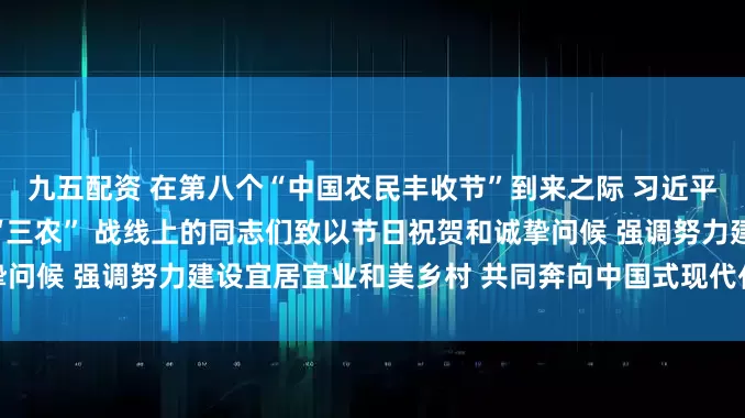 九五配资 在第八个“中国农民丰收节”到来之际 习近平向全国广大农民和工作在“三农” 战线上的同志们致以节日祝贺和诚挚问候 强调努力建设宜居宜业和美乡村 共同奔向中国式现代化的美好未来