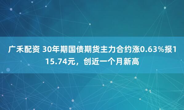 广禾配资 30年期国债期货主力合约涨0.63%报115.74元，创近一个月新高