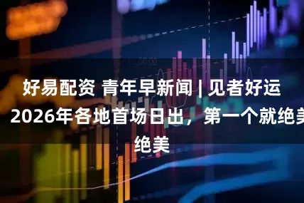 好易配资 青年早新闻 | 见者好运！2026年各地首场日出，第一个就绝美