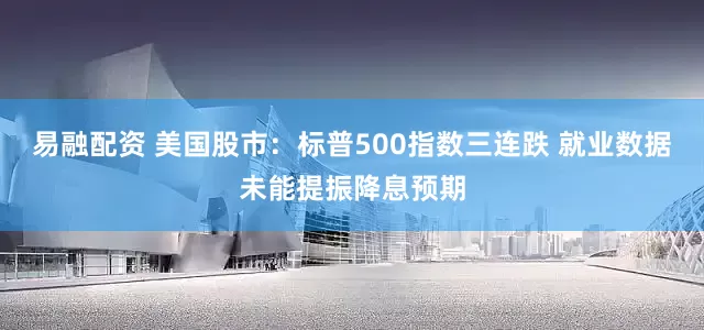 易融配资 美国股市：标普500指数三连跌 就业数据未能提振降息预期