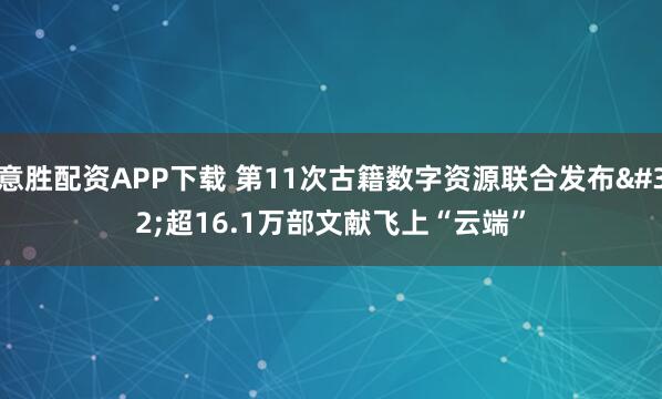 意胜配资APP下载 第11次古籍数字资源联合发布 超16.1万部文献飞上“云端”