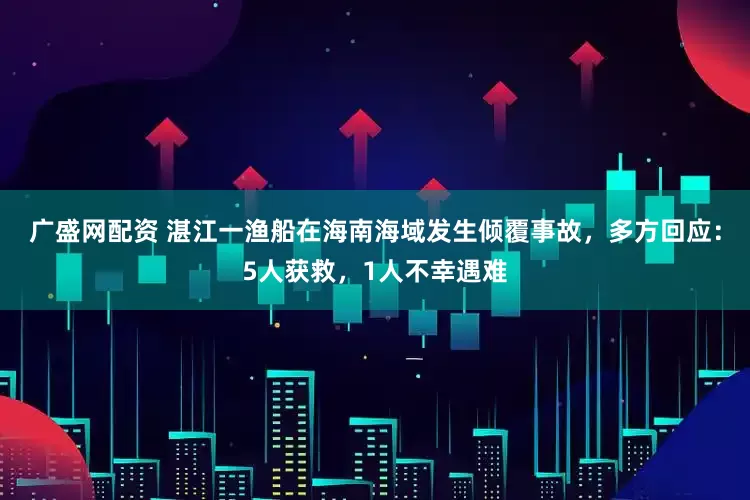 广盛网配资 湛江一渔船在海南海域发生倾覆事故，多方回应：5人获救，1人不幸遇难