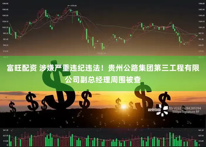 富旺配资 涉嫌严重违纪违法！贵州公路集团第三工程有限公司副总经理周围被查