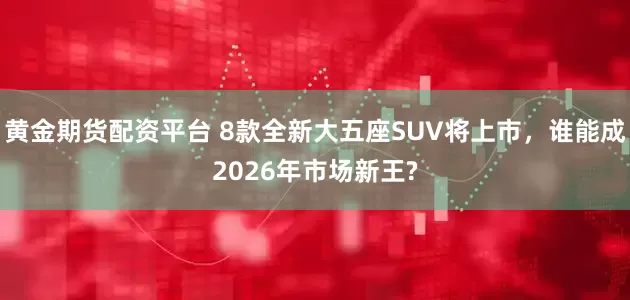黄金期货配资平台 8款全新大五座SUV将上市，谁能成2026年市场新王?