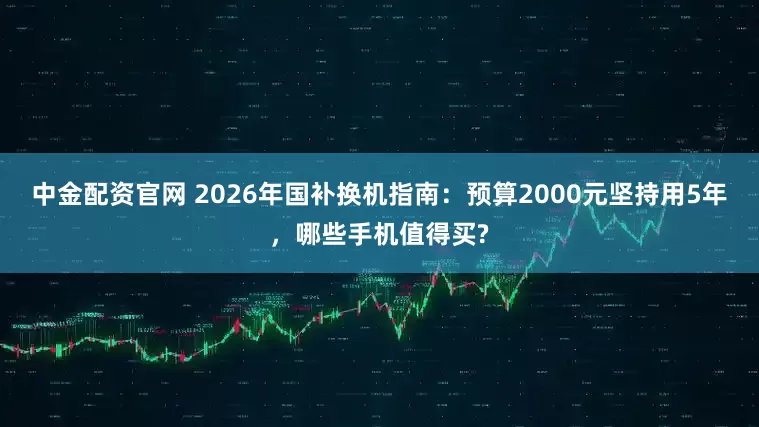 中金配资官网 2026年国补换机指南：预算2000元坚持用5年，哪些手机值得买?