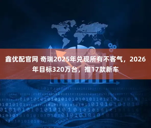 鑫优配官网 奇瑞2025年兑现所有不客气，2026年目标320万台，推17款新车