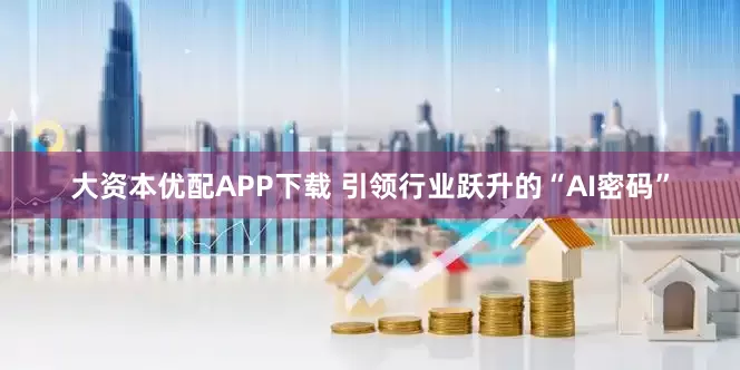 大资本优配APP下载 引领行业跃升的“AI密码”