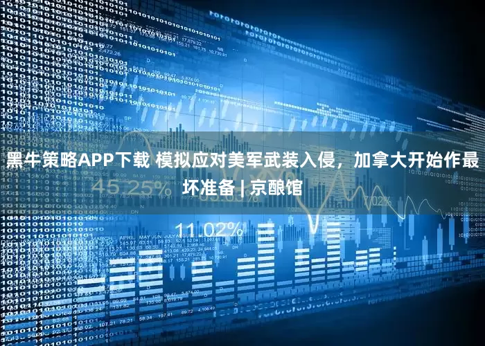 黑牛策略APP下载 模拟应对美军武装入侵，加拿大开始作最坏准备 | 京酿馆