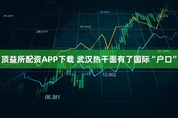 顶益所配资APP下载 武汉热干面有了国际“户口”