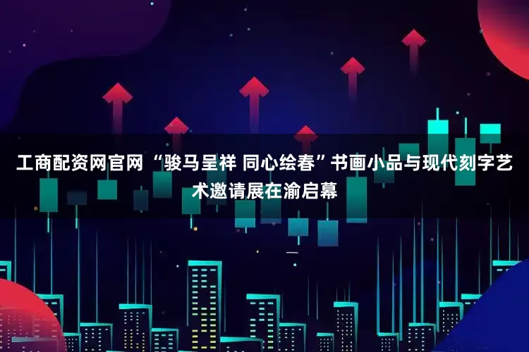 工商配资网官网 “骏马呈祥 同心绘春”书画小品与现代刻字艺术邀请展在渝启幕