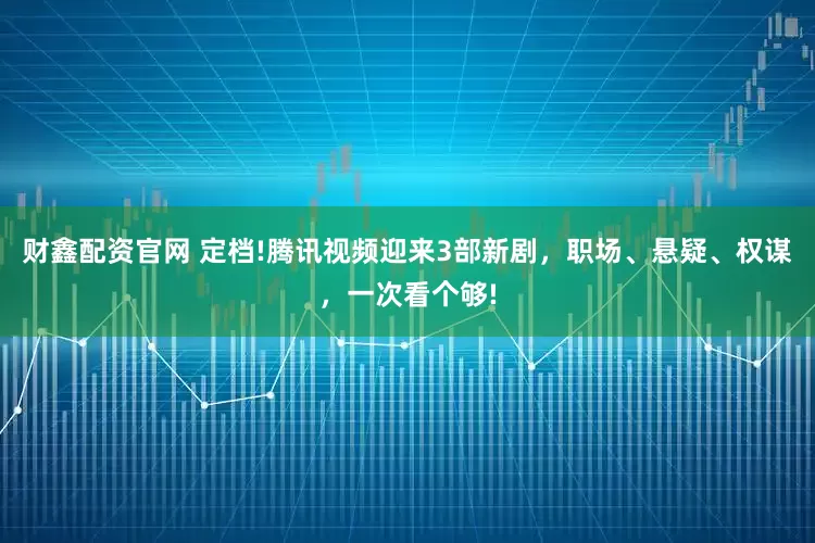 财鑫配资官网 定档!腾讯视频迎来3部新剧，职场、悬疑、权谋，一次看个够!