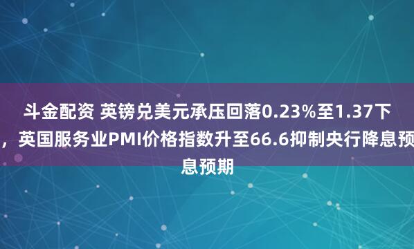 斗金配资 英镑兑美元承压回落0.23%至1.37下方，英国服务业PMI价格指数升至66.6抑制央行降息预期