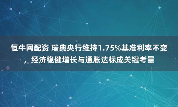 恒牛网配资 瑞典央行维持1.75%基准利率不变，经济稳健增长与通胀达标成关键考量